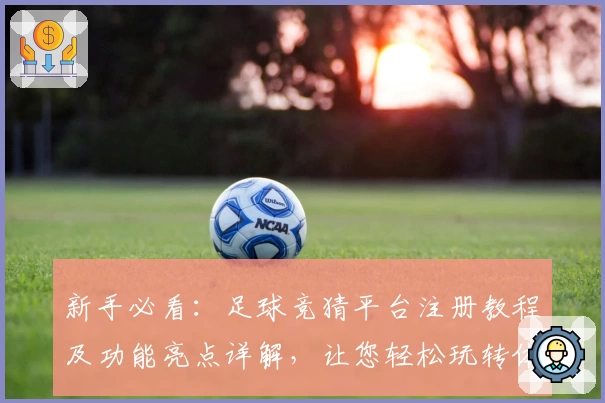新手必看：足球竞猜平台注册教程及功能亮点详解，让您轻松玩转体育预测