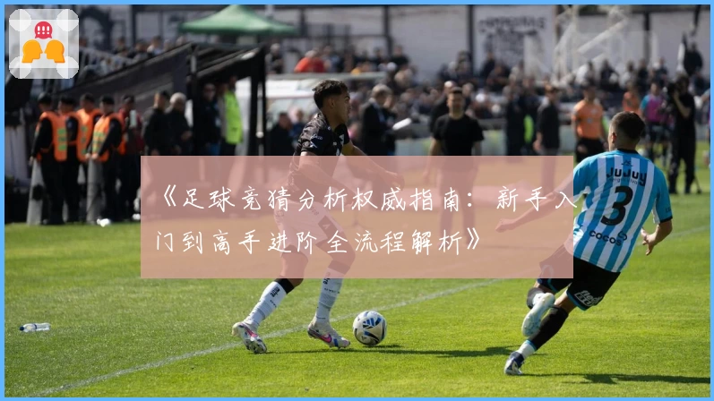 《足球竞猜分析权威指南：新手入门到高手进阶全流程解析》