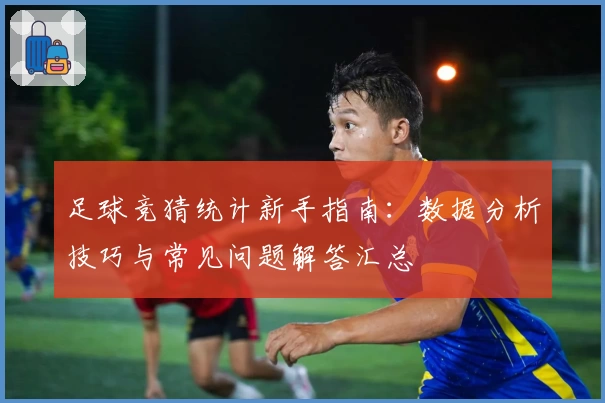 足球竞猜统计新手指南：数据分析技巧与常见问题解答汇总