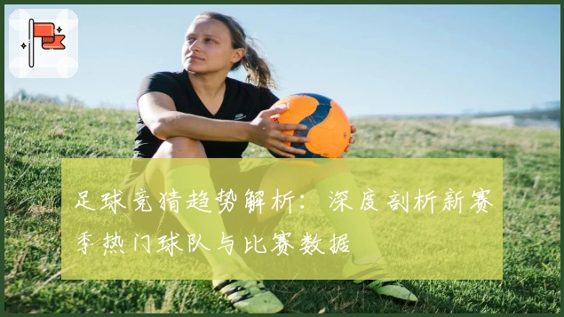 足球竞猜趋势解析：深度剖析新赛季热门球队与比赛数据