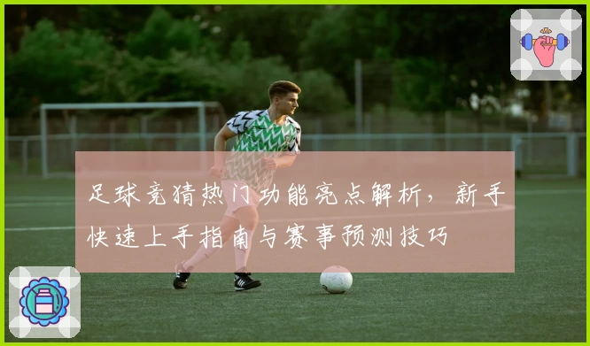 足球竞猜热门功能亮点解析，新手快速上手指南与赛事预测技巧