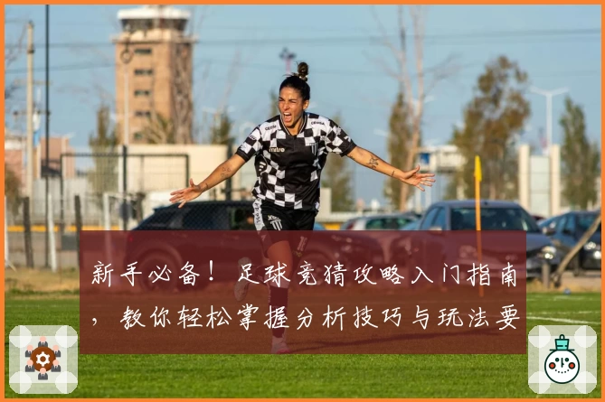 新手必备！足球竞猜攻略入门指南，教你轻松掌握分析技巧与玩法要点