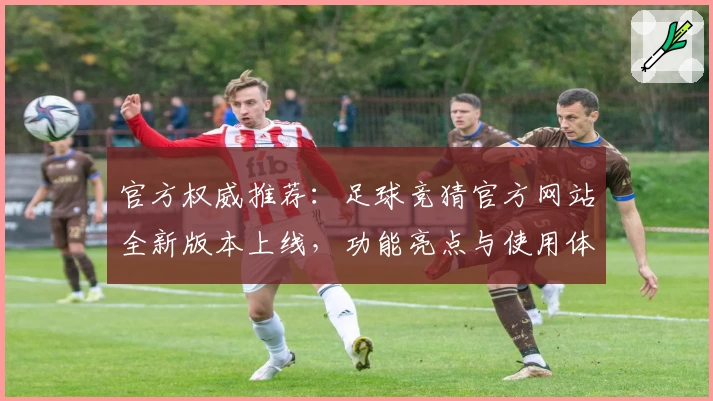 官方权威推荐：足球竞猜官方网站全新版本上线，功能亮点与使用体验深度解析