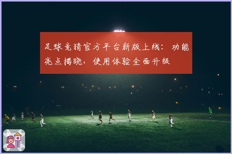 足球竞猜官方平台新版上线：功能亮点揭晓，使用体验全面升级