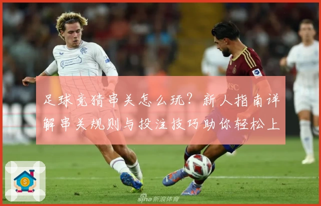 足球竞猜串关怎么玩?新人指南详解串关规则与投注技巧助你轻松上手