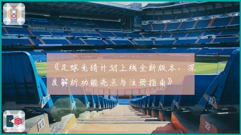 《足球竞猜计划上线全新版本，深度解析功能亮点与注册指南》