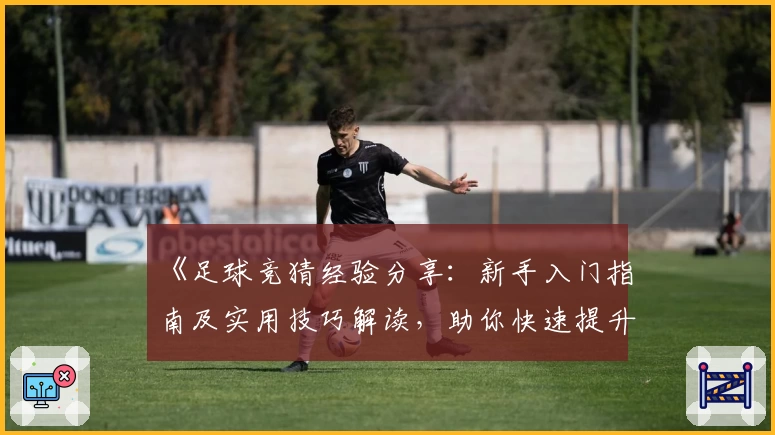 《足球竞猜经验分享：新手入门指南及实用技巧解读，助你快速提升预测准确率》