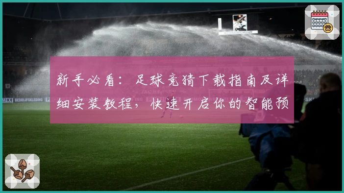 新手必看：足球竞猜下载指南及详细安装教程，快速开启你的智能预测之旅