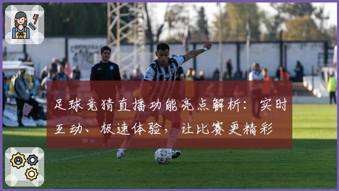 足球竞猜直播功能亮点解析：实时互动、极速体验，让比赛更精彩