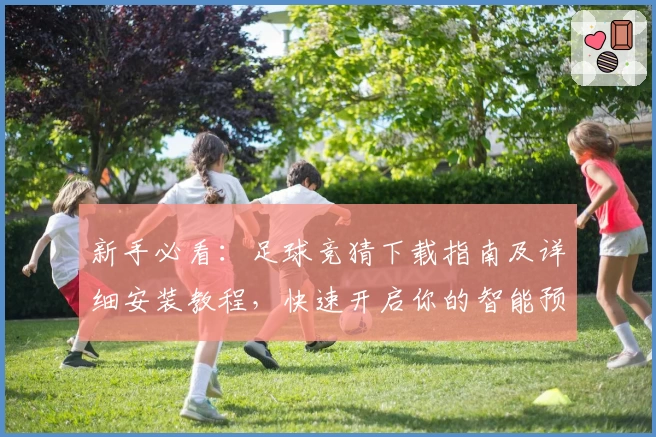 新手必看：足球竞猜下载指南及详细安装教程，快速开启你的智能预测之旅