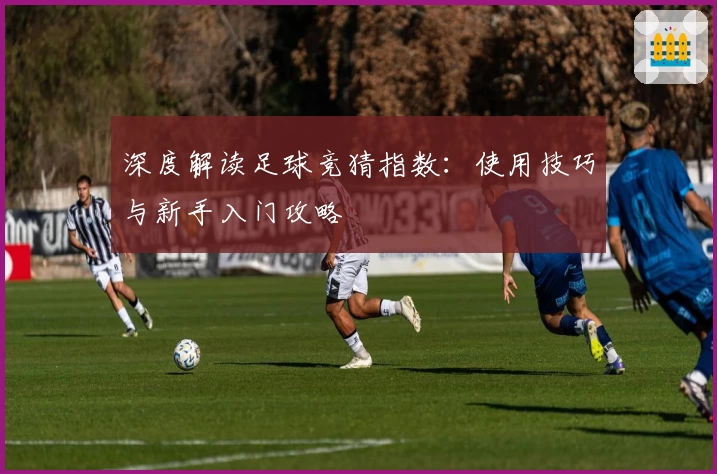 深度解读足球竞猜指数：使用技巧与新手入门攻略