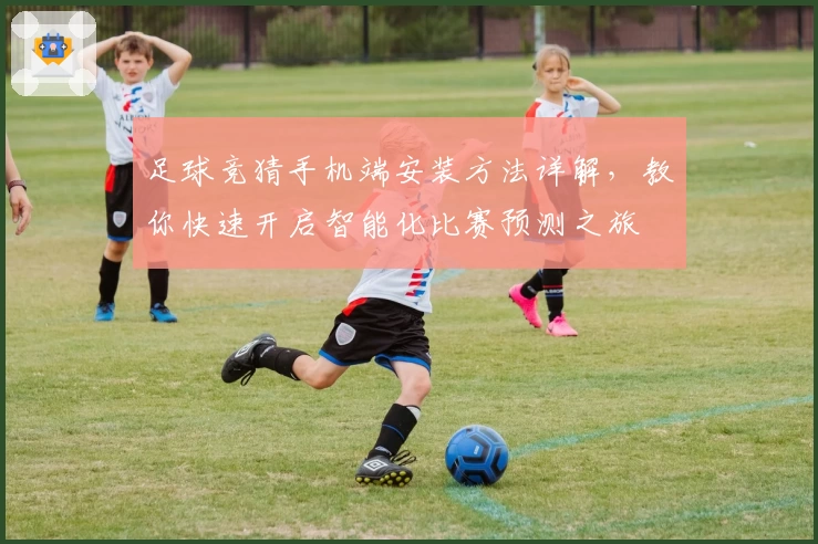 足球竞猜手机端安装方法详解，教你快速开启智能化比赛预测之旅
