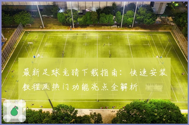 最新足球竞猜下载指南：快速安装教程及热门功能亮点全解析