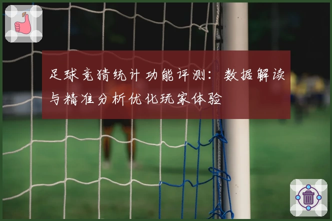 足球竞猜统计功能评测：数据解读与精准分析优化玩家体验