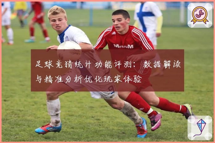 足球竞猜统计功能评测：数据解读与精准分析优化玩家体验