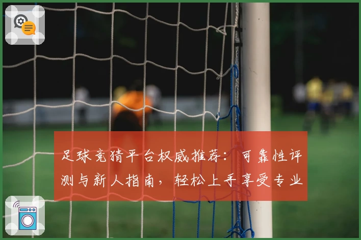 足球竞猜平台权威推荐：可靠性评测与新人指南，轻松上手享受专业互动挑战