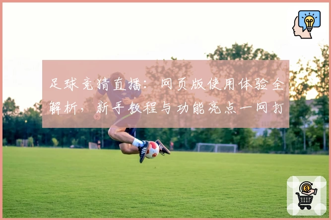 足球竞猜直播：网页版使用体验全解析，新手教程与功能亮点一网打尽