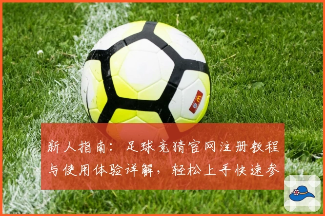 新人指南：足球竞猜官网注册教程与使用体验详解，轻松上手快速参与