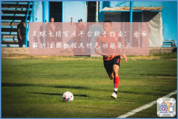 足球竞猜官方平台新手指南：全面解析注册教程及特色功能亮点