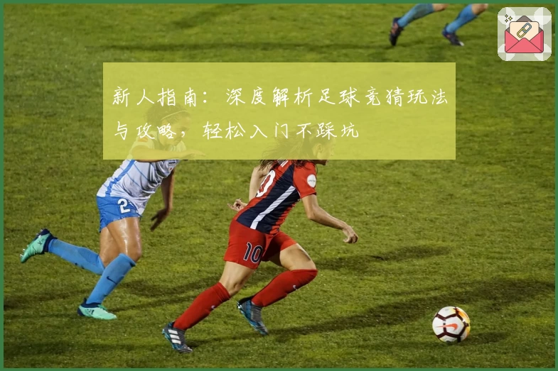 新人指南：深度解析足球竞猜玩法与攻略，轻松入门不踩坑