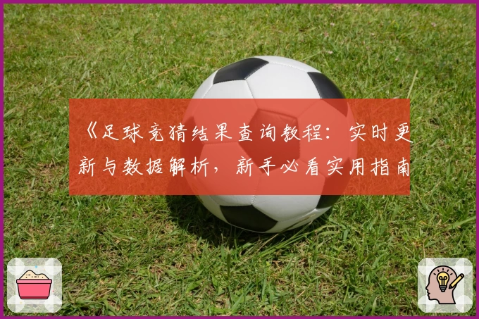 《足球竞猜结果查询教程：实时更新与数据解析，新手必看实用指南》