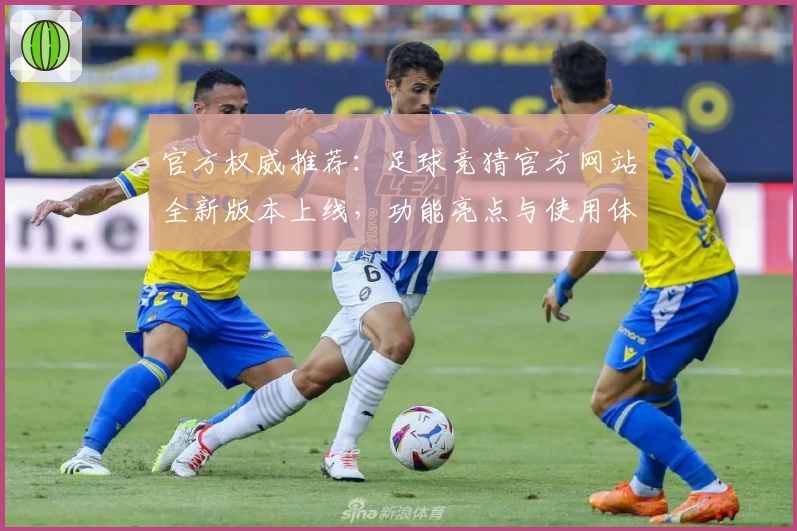 官方权威推荐：足球竞猜官方网站全新版本上线，功能亮点与使用体验深度解析