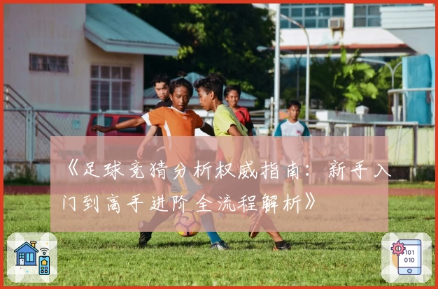 《足球竞猜分析权威指南：新手入门到高手进阶全流程解析》