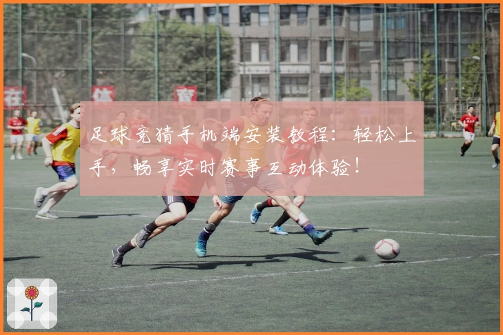 足球竞猜手机端安装教程：轻松上手，畅享实时赛事互动体验！