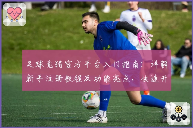 足球竞猜官方平台入门指南：详解新手注册教程及功能亮点，快速开启你的绿茵预测之旅