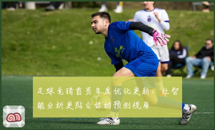 足球竞猜首页年度优化更新,让智能分析更贴合你的预测视角
