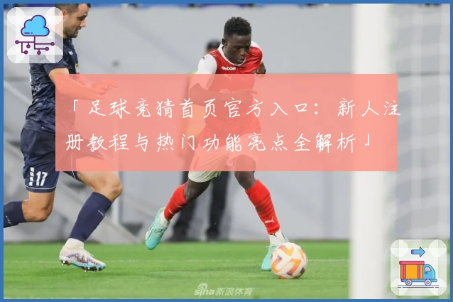 「足球竞猜首页官方入口：新人注册教程与热门功能亮点全解析」
